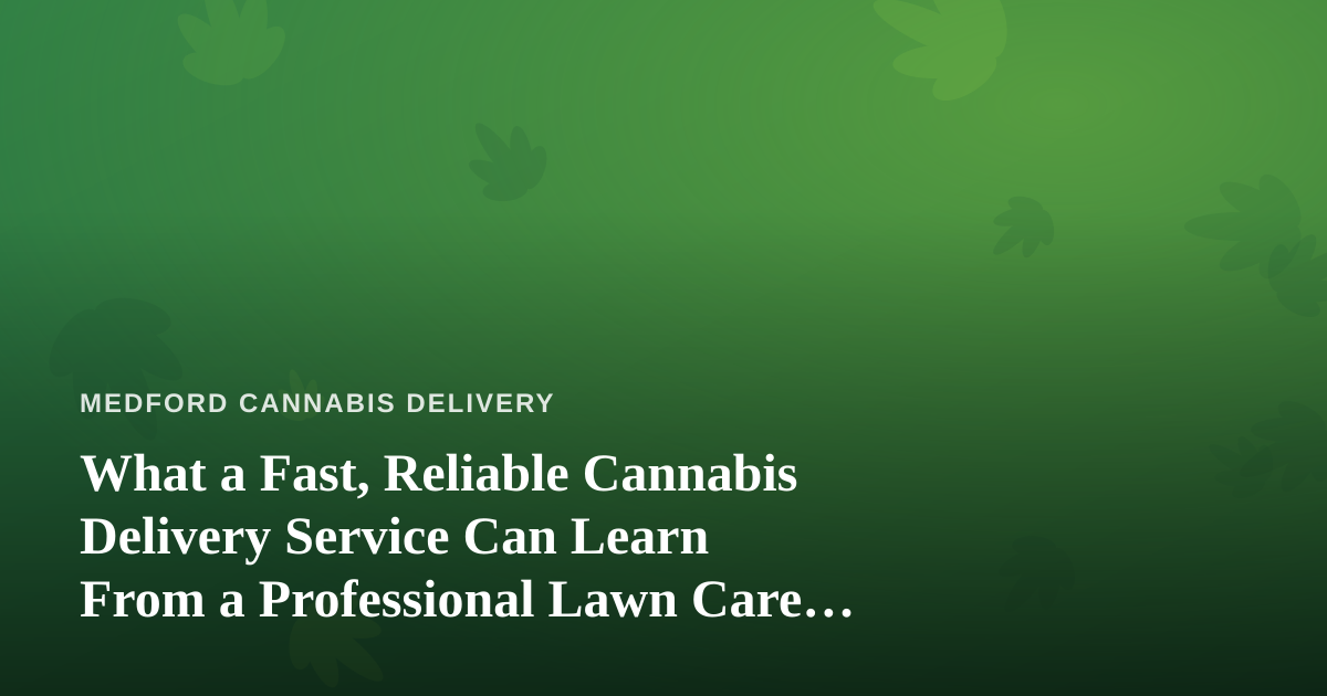 What a Fast, Reliable Cannabis Delivery Service Can Learn From a Professional Lawn Care Company