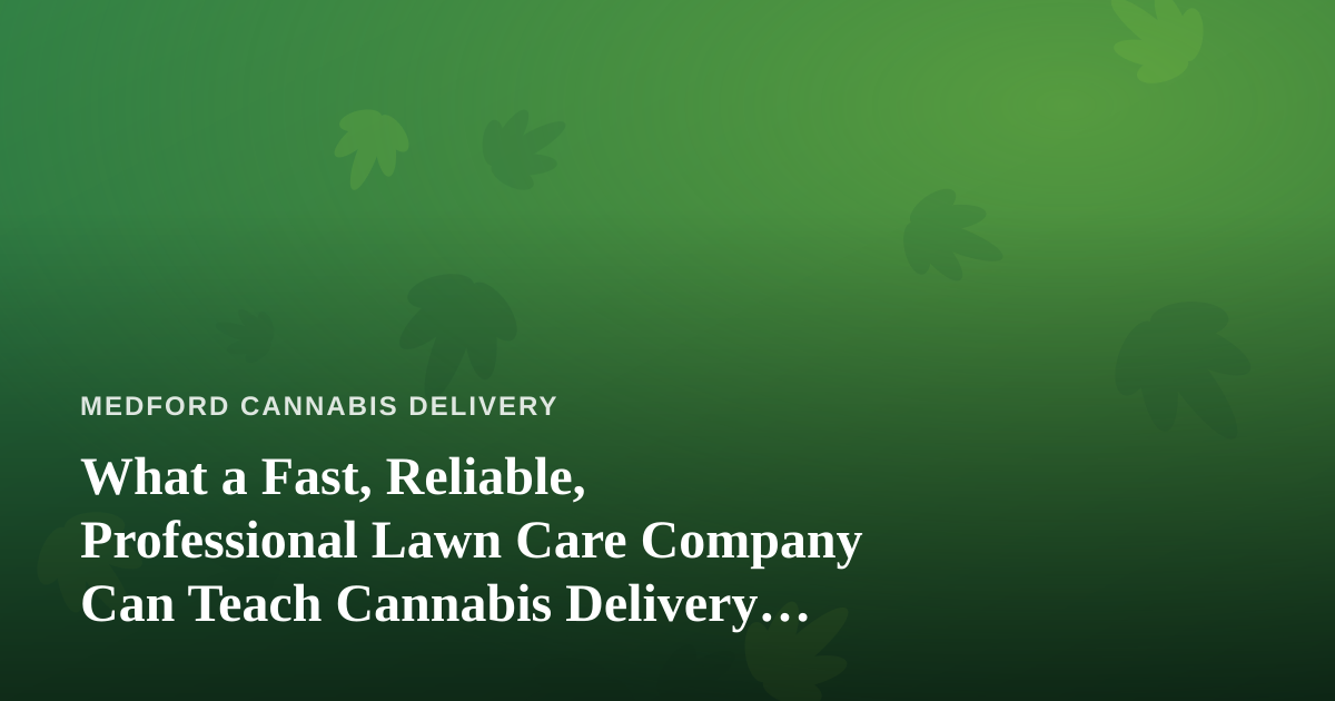 What a Fast, Reliable, Professional Lawn Care Company Can Teach Cannabis Delivery Operators