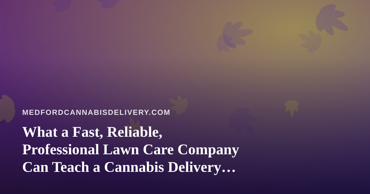 What a Fast, Reliable, Professional Lawn Care Company Can Teach a Cannabis Delivery Business