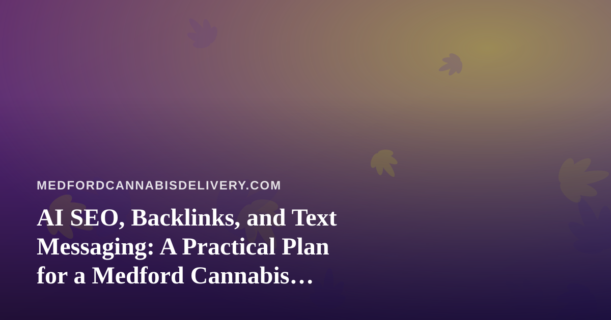 AI SEO, Backlinks, and Text Messaging: A Practical Plan for a Medford Cannabis Delivery Brand