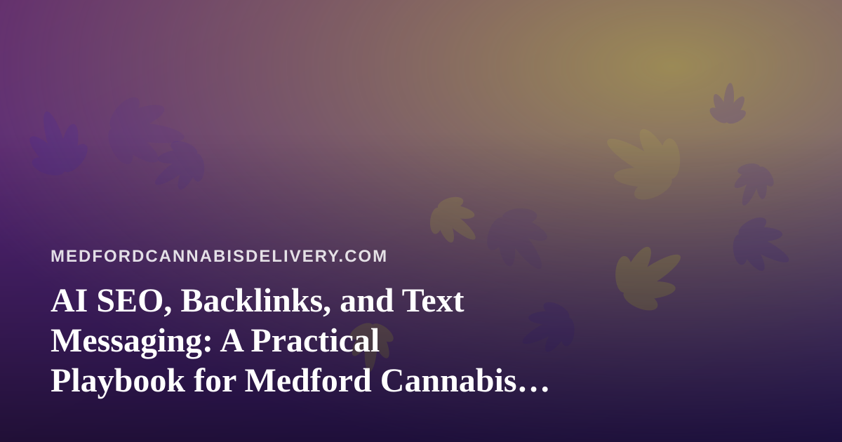 AI SEO, Backlinks, and Text Messaging: A Practical Playbook for Medford Cannabis Delivery Sites
