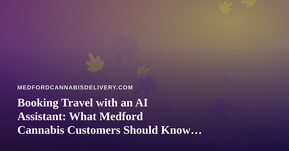 Booking Travel with an AI Assistant: What Medford Cannabis Customers Should Know Before They Fly