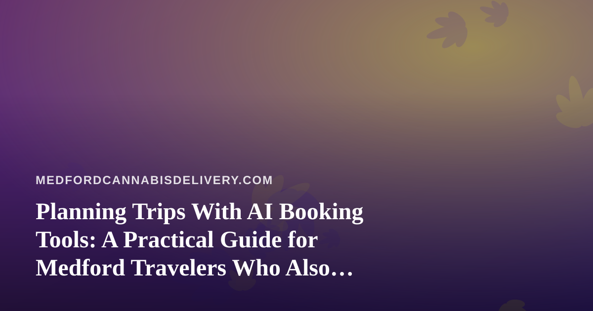 Planning Trips With AI Booking Tools: A Practical Guide for Medford Travelers Who Also Care About Cannabis Rules