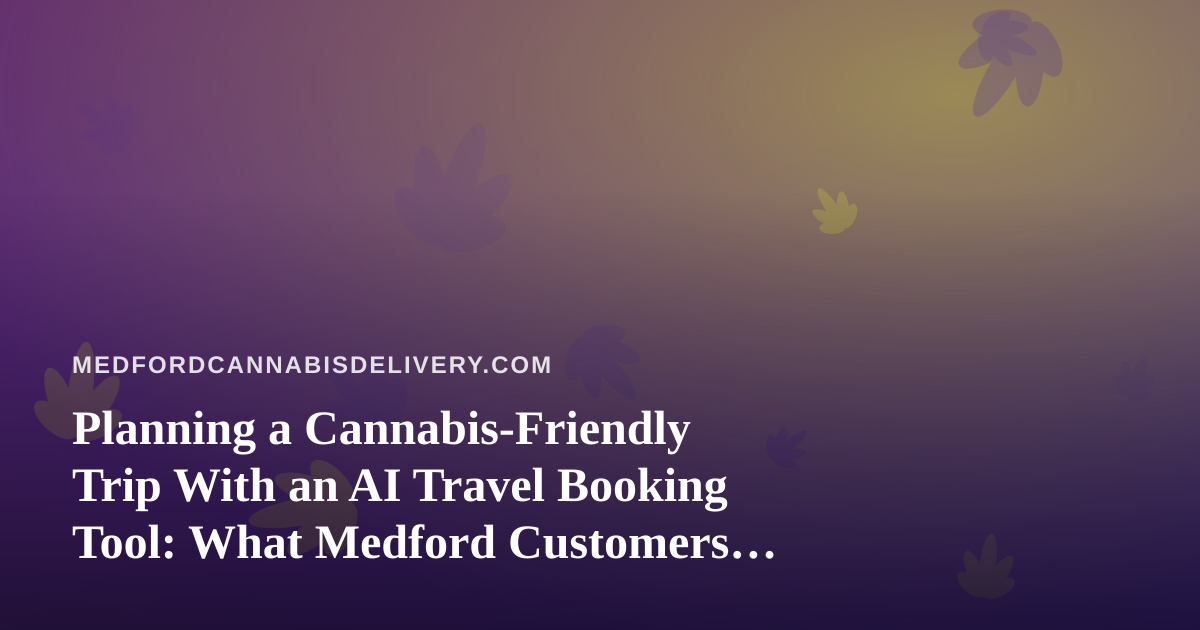 Planning a Cannabis-Friendly Trip With an AI Travel Booking Tool: What Medford Customers Should Check First