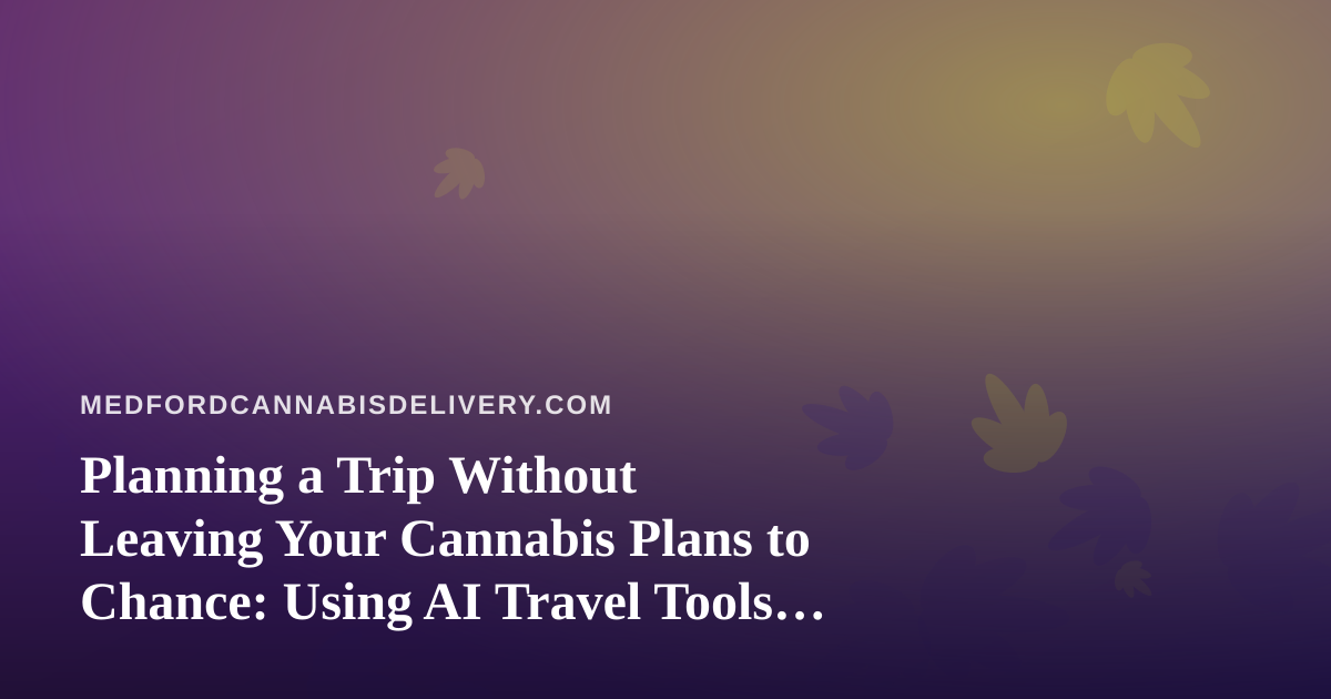 Planning a Trip Without Leaving Your Cannabis Plans to Chance: Using AI Travel Tools Wisely