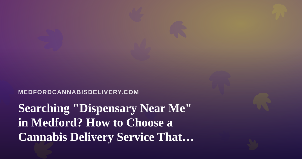 Searching “Dispensary Near Me” in Medford? How to Choose a Cannabis Delivery Service That Actually Delivers