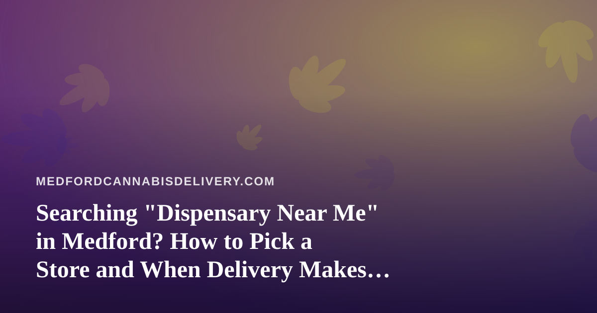 Searching “Dispensary Near Me” in Medford? How to Pick a Store and When Delivery Makes Sense