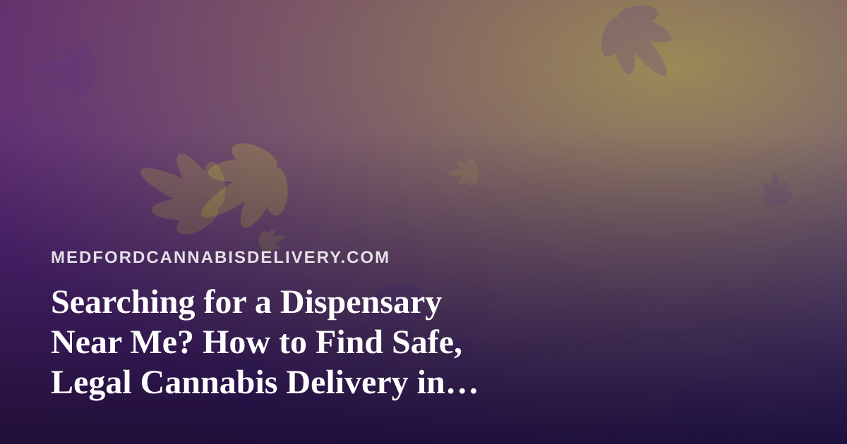 Searching for a Dispensary Near Me? How to Find Safe, Legal Cannabis Delivery in Medford